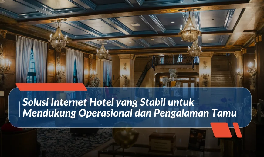 Solusi Internet Hotel yang Stabil untuk Mendukung Operasional dan Pengalaman Tamu